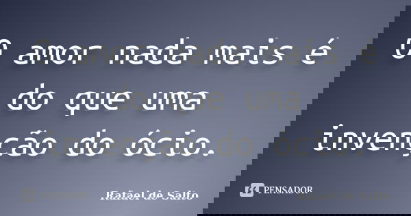 O amor nada mais é do que uma invenção do ócio.... Frase de Rafael de Salto.