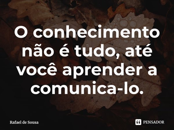 ⁠O conhecimento não é tudo, até você aprender a comunica-lo.... Frase de Rafael de Sousa.