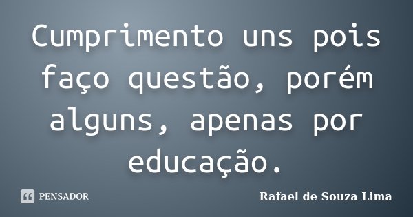 Cumprimento uns pois faço questão, porém alguns, apenas por educação.... Frase de Rafael de Souza Lima.