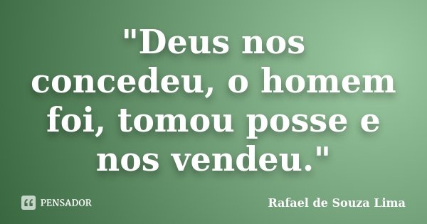 "Deus nos concedeu, o homem foi, tomou posse e nos vendeu."... Frase de Rafael de Souza Lima.