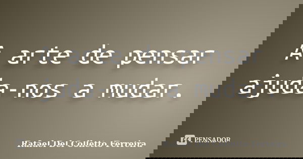 A arte de pensar ajuda-nos a mudar.... Frase de Rafael Del Colletto Ferreira.