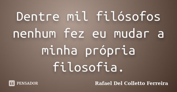 Dentre mil filósofos nenhum fez eu mudar a minha própria filosofia.... Frase de Rafael Del Colletto Ferreira.