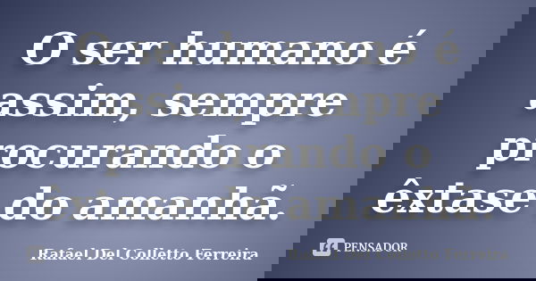 O ser humano é assim, sempre procurando o êxtase do amanhã.... Frase de Rafael Del Colletto Ferreira.