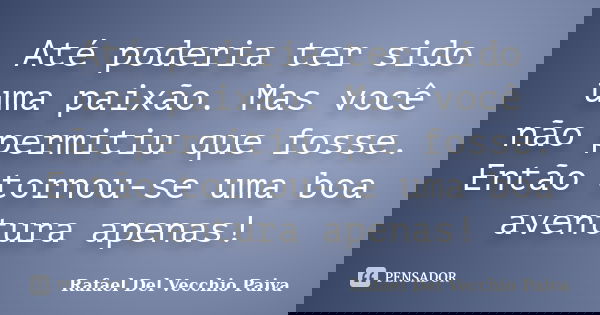 Até poderia ter sido uma paixão. Mas você não permitiu que fosse. Então tornou-se uma boa aventura apenas!... Frase de Rafael Del Vecchio Paiva.