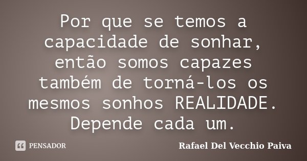 Por que se temos a capacidade de sonhar, então somos capazes também de torná-los os mesmos sonhos REALIDADE. Depende cada um.... Frase de Rafael Del Vecchio Paiva.