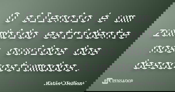 O silencio é um zumbido estridente nos ouvidos dos desacostumados.... Frase de Rafael Delboni.