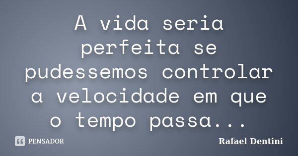 A vida seria perfeita se pudessemos controlar a velocidade em que o tempo passa...... Frase de Rafael Dentini.