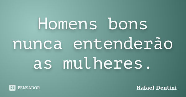 Homens bons nunca entenderão as mulheres.... Frase de Rafael Dentini.