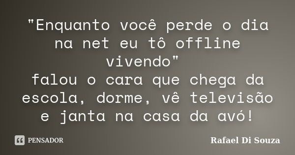 ‎"Enquanto você perde o dia na net eu tô offline vivendo" falou o cara que chega da escola, dorme, vê televisão e janta na casa da avó!... Frase de Rafael Di Souza.