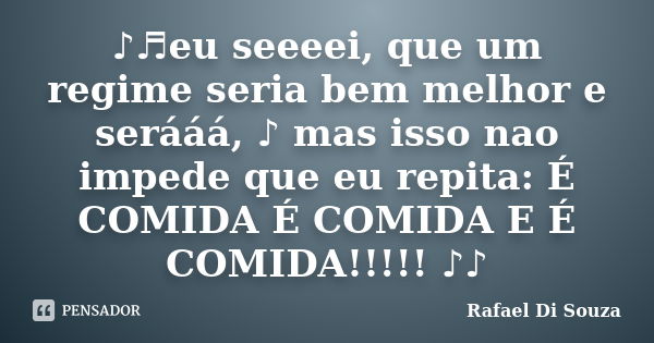 ♪♬eu seeeei, que um regime seria bem melhor e serááá, ♪ mas isso nao impede que eu repita: É COMIDA É COMIDA E É COMIDA!!!!! ♪♪... Frase de Rafael Di Souza.