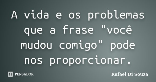 A vida e os problemas que a frase "você mudou comigo" pode nos proporcionar.... Frase de Rafael Di Souza.