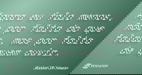 Agora eu falo menos, não por falta do que falar, mas por falta de quem ouvir.... Frase de Rafael Di Souza.