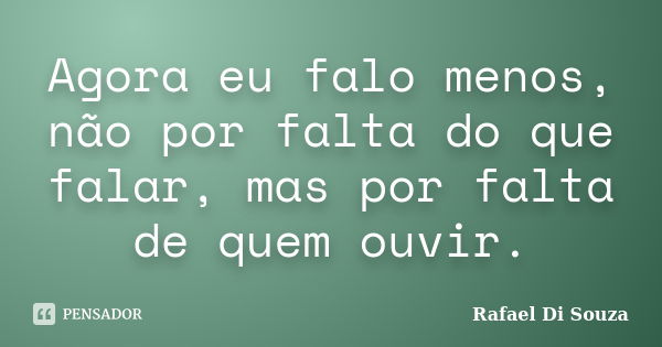 Agora eu falo menos, não por falta do que falar, mas por falta de quem ouvir.... Frase de Rafael Di Souza.