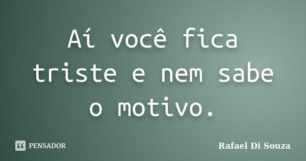 Aí você fica triste e nem sabe o motivo.... Frase de Rafael Di Souza.