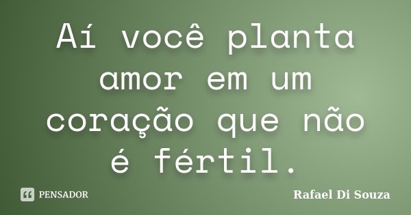 Aí você planta amor em um coração que não é fértil.... Frase de Rafael Di Souza.