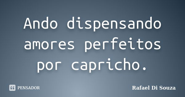 Ando dispensando amores perfeitos por capricho.... Frase de Rafael Di Souza.