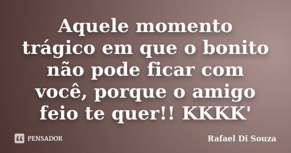 Aquele momento trágico em que o bonito não pode ficar com você, porque o amigo feio te quer!! KKKK'... Frase de Rafael Di Souza.