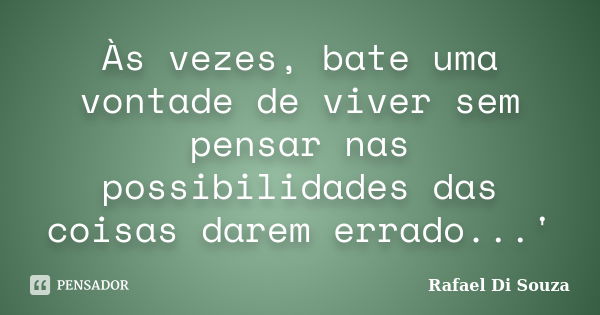 Às vezes, bate uma vontade de viver sem pensar nas possibilidades das coisas darem errado...'... Frase de Rafael Di Souza.