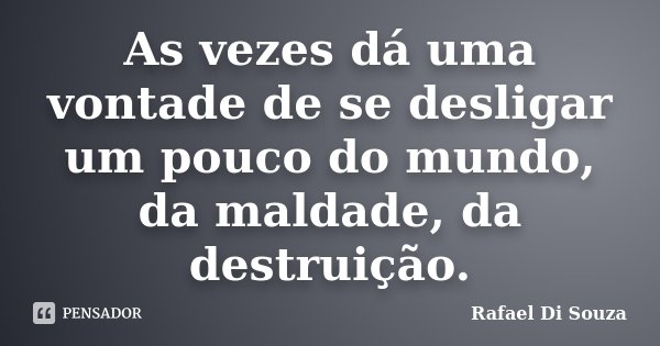 As vezes dá uma vontade de se desligar um pouco do mundo, da maldade, da destruição.... Frase de Rafael Di Souza.