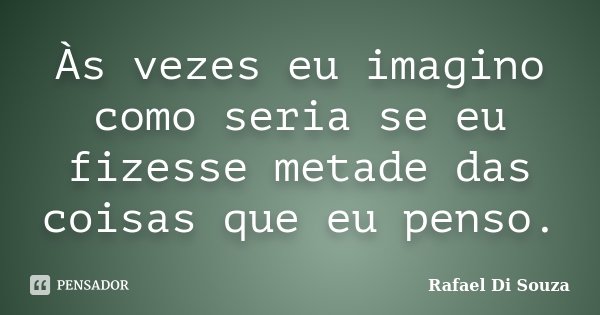 Às vezes eu imagino como seria se eu fizesse metade das coisas que eu penso.... Frase de Rafael Di Souza.