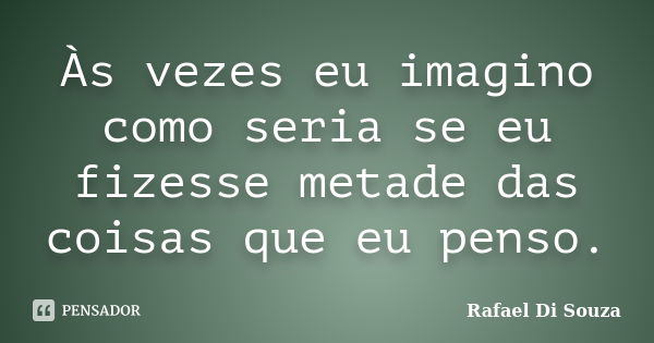 Às vezes eu imagino como seria se eu fizesse metade das coisas que eu penso.... Frase de Rafael Di Souza.