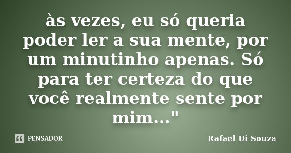 às vezes, eu só queria poder ler a sua mente, por um minutinho apenas. Só para ter certeza do que você realmente sente por mim..."... Frase de Rafael Di Souza.