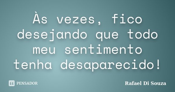 Às vezes, fico desejando que todo meu sentimento tenha desaparecido!... Frase de Rafael Di Souza.