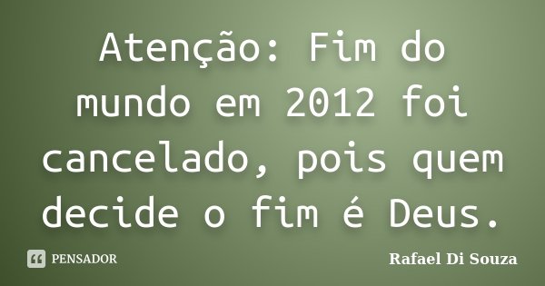 Atenção: Fim do mundo em 2012 foi cancelado, pois quem decide o fim é Deus.... Frase de Rafael Di Souza.