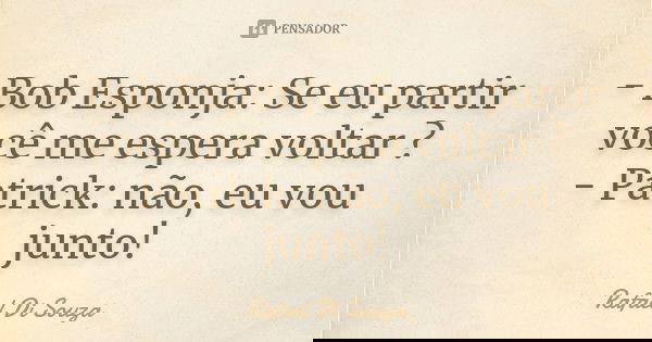 - Bob Esponja: Se eu partir você me espera voltar ? - Patrick: não, eu vou junto!... Frase de Rafael Di Souza.