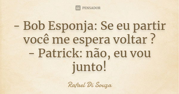 - Bob Esponja: Se eu partir você me espera voltar ? - Patrick: não, eu vou junto!... Frase de Rafael Di Souza.