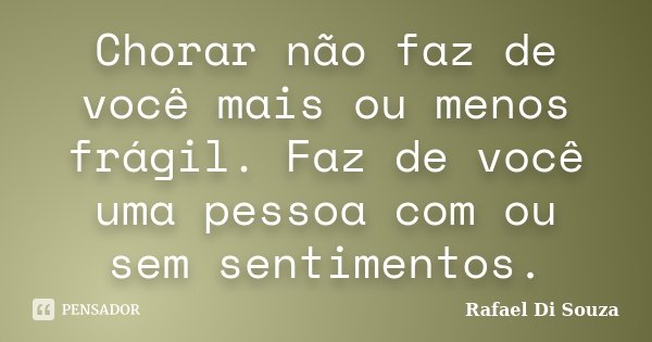 Chorar não faz de você mais ou menos frágil. Faz de você uma pessoa com ou sem sentimentos.... Frase de Rafael Di Souza.