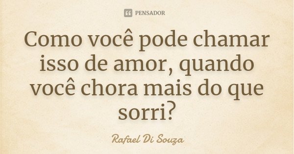Como você pode chamar isso de amor, quando você chora mais do que sorri?... Frase de Rafael Di Souza.