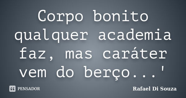 Corpo bonito qualquer academia faz, mas caráter vem do berço...'... Frase de Rafael Di Souza.