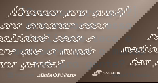 [Crescer pra que?] pra encarar essa realidade seca e medíocre que o mundo tem pra gente?... Frase de Rafael Di Souza.