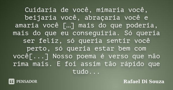 Cuidaria de você, mimaria você, beijaria você, abraçaria você e amaria você […] mais do que poderia, mais do que eu conseguiria. Só queria ser feliz, só queria ... Frase de Rafael Di Souza.