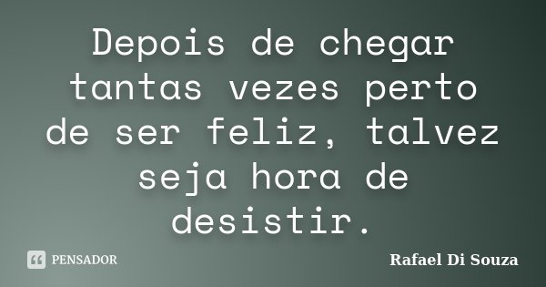 Depois de chegar tantas vezes perto de ser feliz, talvez seja hora de desistir.... Frase de Rafael Di Souza.