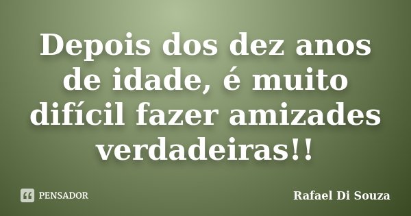 Depois dos dez anos de idade, é muito difícil fazer amizades verdadeiras!!... Frase de Rafael Di Souza.