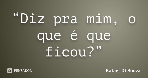 “Diz pra mim, o que é que ficou?”... Frase de Rafael Di Souza.