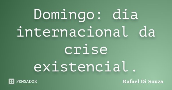 Domingo: dia internacional da crise existencial.... Frase de Rafael Di Souza.