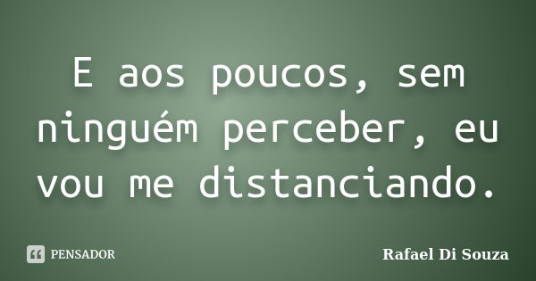 E aos poucos, sem ninguém perceber, eu vou me distanciando.... Frase de Rafael Di Souza.