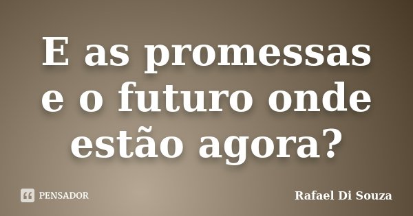 E as promessas e o futuro onde estão agora?... Frase de Rafael Di Souza.