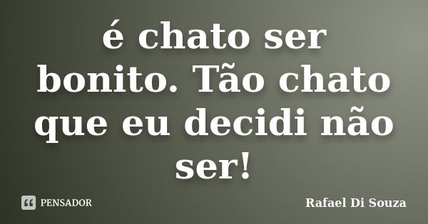 é chato ser bonito. Tão chato que eu decidi não ser!... Frase de Rafael Di Souza.