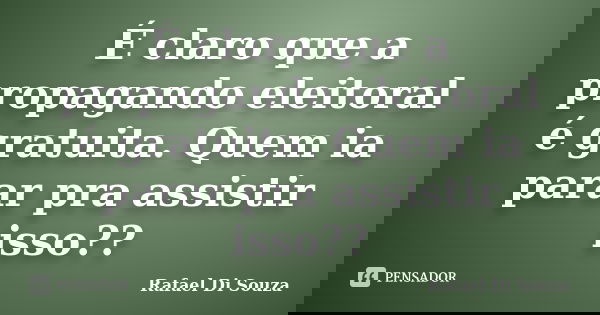É claro que a propagando eleitoral é gratuita. Quem ia parar pra assistir isso??... Frase de Rafael Di Souza.