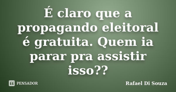 É claro que a propagando eleitoral é gratuita. Quem ia parar pra assistir isso??... Frase de Rafael Di Souza.