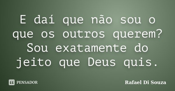 E daí que não sou o que os outros querem? Sou exatamente do jeito que Deus quis.... Frase de Rafael Di Souza.