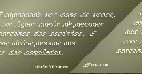 É engraçado ver como às vezes, em um lugar cheio de pessoas nos sentimos tão sozinhos. E com uma única pessoa nos sentimos tão completos.... Frase de Rafael Di Souza.