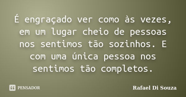 É engraçado ver como às vezes, em um lugar cheio de pessoas nos sentimos tão sozinhos. E com uma única pessoa nos sentimos tão completos.... Frase de Rafael Di Souza.