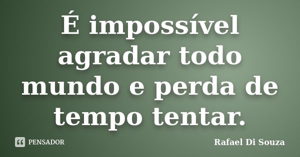 É impossível agradar todo mundo e perda de tempo tentar.... Frase de Rafael Di Souza.