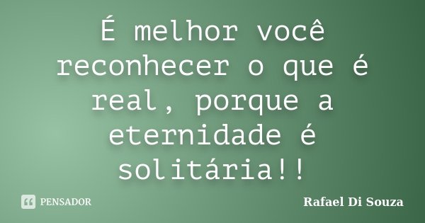 É melhor você reconhecer o que é real, porque a eternidade é solitária!!... Frase de Rafael Di Souza.