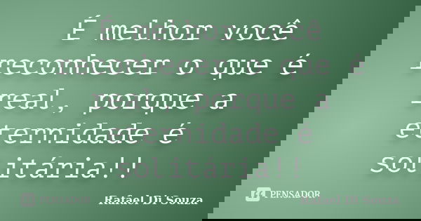 É melhor você reconhecer o que é real, porque a eternidade é solitária!!... Frase de Rafael Di Souza.